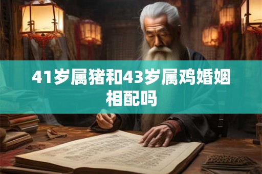 41岁属猪和43岁属鸡婚姻相配吗 41岁属猪和43岁属鸡婚姻相配吗