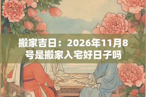 搬家吉日：2026年11月8号是搬家入宅好日子吗