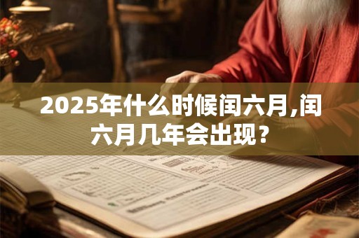 2025年什么时候闰六月,闰六月几年会出现？