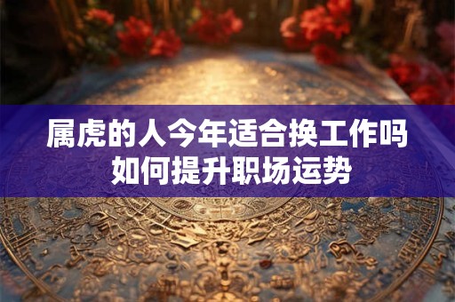 属虎的人今年适合换工作吗 如何提升职场运势