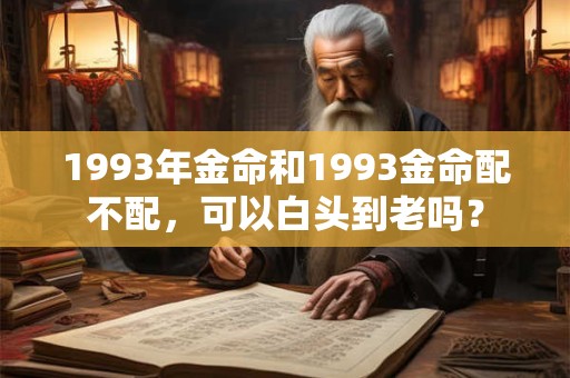 1993年金命和1993金命配不配,可以白头到老吗? 1993年金命和1993金命配不配,可以白头到老吗?