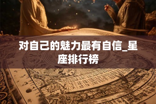 对自己的魅力最有自信_星座排行榜