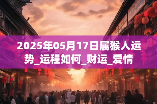 2025年05月17日属猴人运势_运程如何_财运_爱情 2025年05月17日属猴人运势_运程如何_财运_爱情