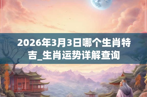 2026年3月3日哪个生肖特吉_生肖运势详解查询 2026年3月3日哪个生肖特吉_生肖运势详解查询