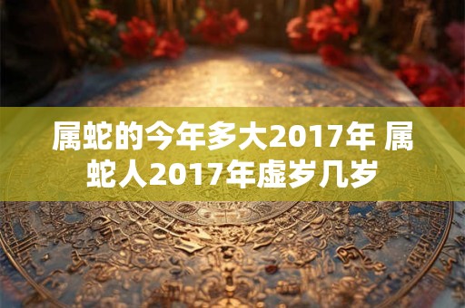 属蛇的今年多大2017年 属蛇人2017年虚岁几岁