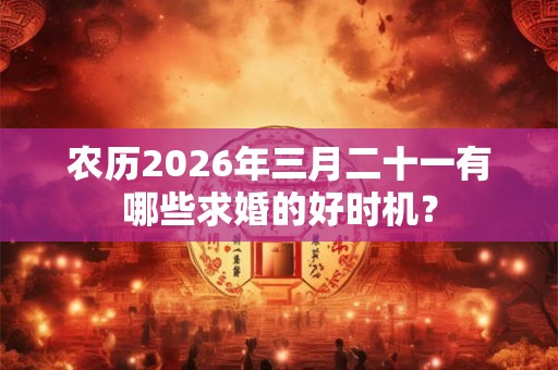 农历2026年三月二十一有哪些求婚的好时机？