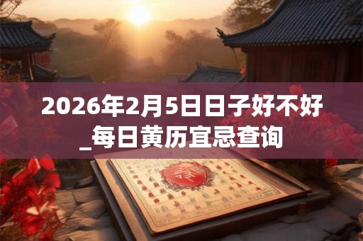 2026年2月5日日子好不好_每日黄历宜忌查询