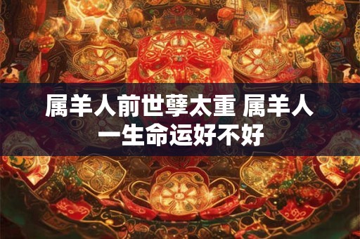 属羊人前世孽太重 属羊人一生命运好不好 属羊人前世孽太重 属羊人一生命运好不好