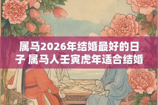 属马2026年结婚最好的日子 属马人壬寅虎年适合结婚吗 属马2026年结婚最好的日子 属马人壬寅虎年适合结婚吗