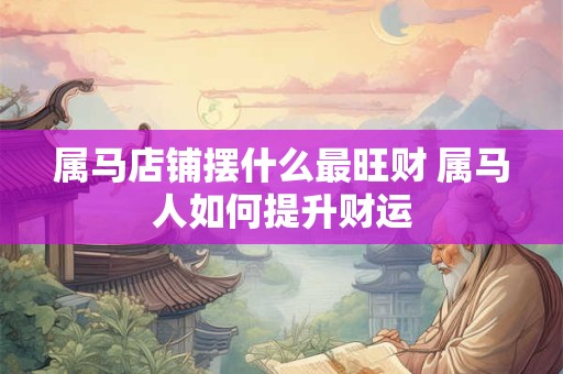 属马店铺摆什么最旺财 属马人如何提升财运