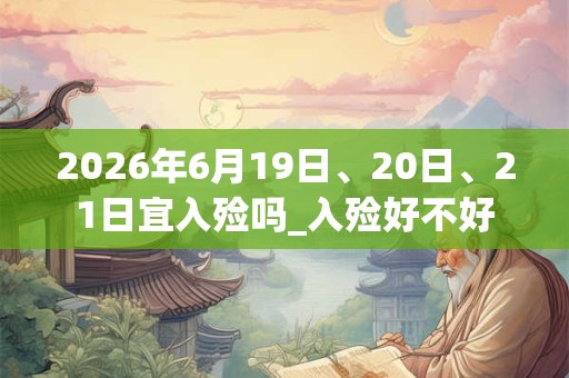 2026年6月19日、20日、21日宜入殓吗_入殓好不好 2026年6月19日、20日、21日宜入殓吗_入殓好不好