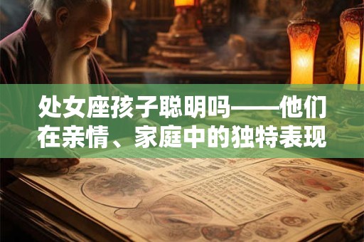 处女座孩子聪明吗——他们在亲情、家庭中的独特表现 处女座孩子聪明吗——他们在亲情、家庭中的独特表现