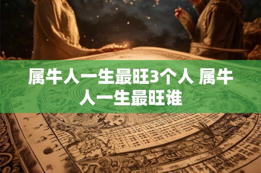 属牛人一生最旺3个人 属牛人一生最旺谁