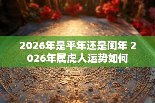 2026年是平年还是闰年 2026年属虎人运势如何