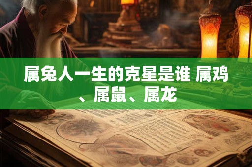 属兔人一生的克星是谁 属鸡、属鼠、属龙 属兔人一生的克星是谁 属鸡、属鼠、属龙