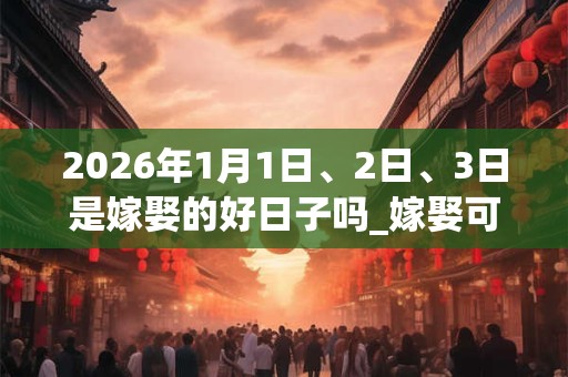 2026年1月1日、2日、3日是嫁娶的好日子吗_嫁娶可以吗