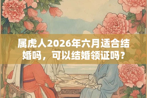 属虎人2026年六月适合结婚吗，可以结婚领证吗？