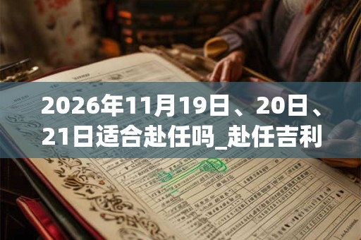 2026年11月19日、20日、21日适合赴任吗_赴任吉利吗