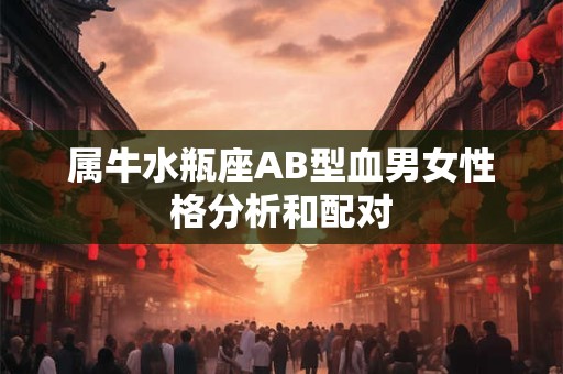 属牛水瓶座AB型血男女性格分析和配对 属牛水瓶座AB型血男女性格分析和配对