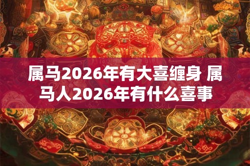 属马2026年有大喜缠身 属马人2026年有什么喜事 属马2026年有大喜缠身 属马人2026年有什么喜事