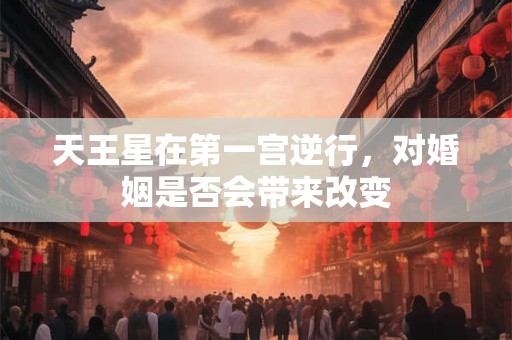 天王星在第一宫逆行，对婚姻是否会带来改变