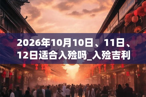 2026年10月10日、11日、12日适合入殓吗_入殓吉利吗