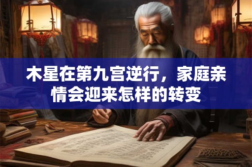 木星在第九宫逆行,家庭亲情会迎来怎样的转变 木星在第九宫逆行,家庭亲情会迎来怎样的转变
