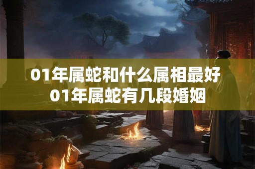 01年属蛇和什么属相最好 01年属蛇有几段婚姻