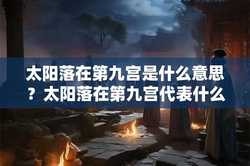 太阳落在第九宫是什么意思？太阳落在第九宫代表什么？