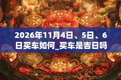 2026年11月4日、5日、6日买车如何_买车是吉日吗