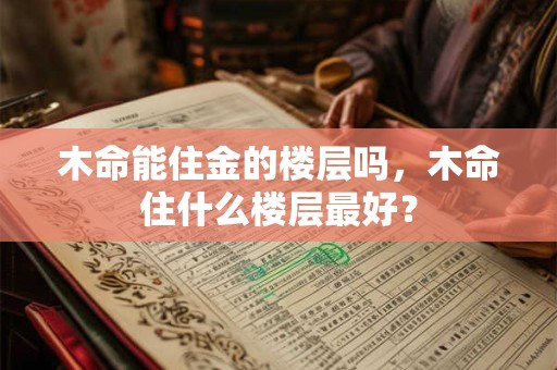 木命能住金的楼层吗，木命住什么楼层最好？