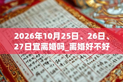 2026年10月25日、26日、27日宜离婚吗_离婚好不好