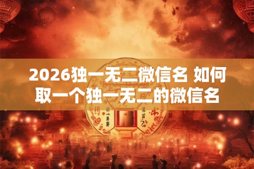 2026独一无二微信名 如何取一个独一无二的微信名 2026独一无二微信名 如何取一个独一无二的微信名