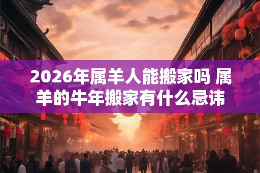 2026年属羊人能搬家吗 属羊的牛年搬家有什么忌讳