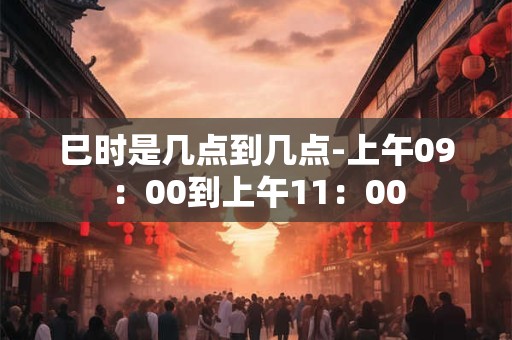 巳时是几点到几点-上午09：00到上午11：00