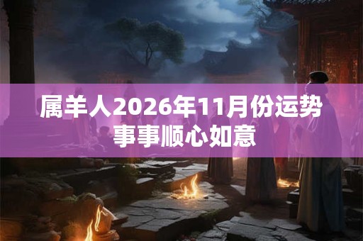 属羊人2026年11月份运势 事事顺心如意 属羊人2026年11月份运势 事事顺心如意