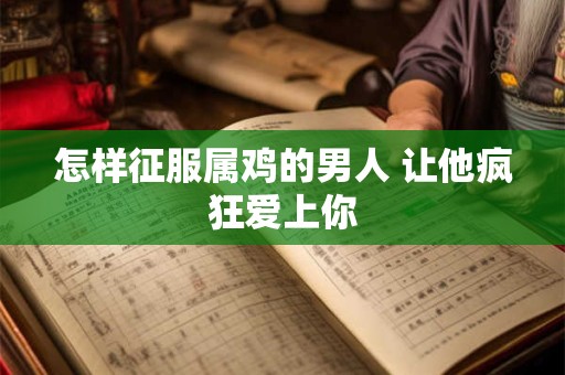 怎样征服属鸡的男人 让他疯狂爱上你
