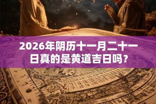 2026年阴历十一月二十一日真的是黄道吉日吗？