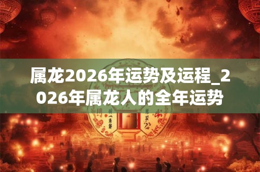 属龙2026年运势及运程_2026年属龙人的全年运势