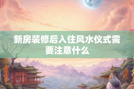 新房装修后入住风水仪式需要注意什么