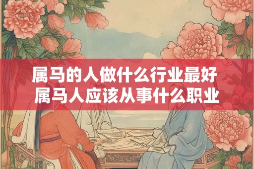 属马的人做什么行业最好 属马人应该从事什么职业