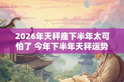 2026年天秤座下半年太可怕了 今年下半年天秤运势