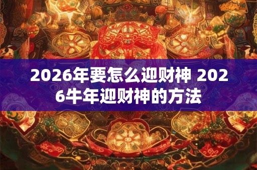 2026年要怎么迎财神 2026牛年迎财神的方法