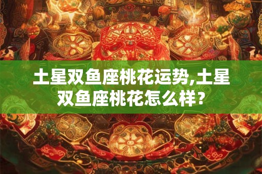 土星双鱼座桃花运势,土星双鱼座桃花怎么样？