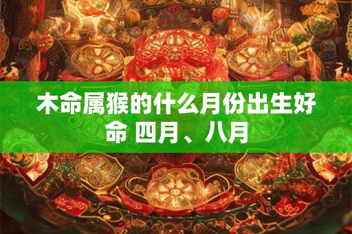 木命属猴的什么月份出生好命 四月、八月 木命属猴的什么月份出生好命 四月、八月