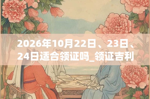2026年10月22日、23日、24日适合领证吗_领证吉利吗