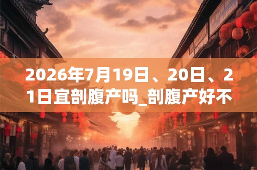 2026年7月19日、20日、21日宜剖腹产吗_剖腹产好不好 2026年7月19日、20日、21日宜剖腹产吗_剖腹产好不好