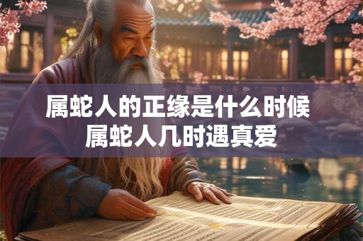 属蛇人的正缘是什么时候 属蛇人几时遇真爱 属蛇人的正缘是什么时候 属蛇人几时遇真爱