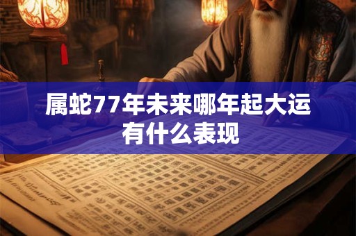 属蛇77年未来哪年起大运 有什么表现 属蛇77年未来哪年起大运 有什么表现