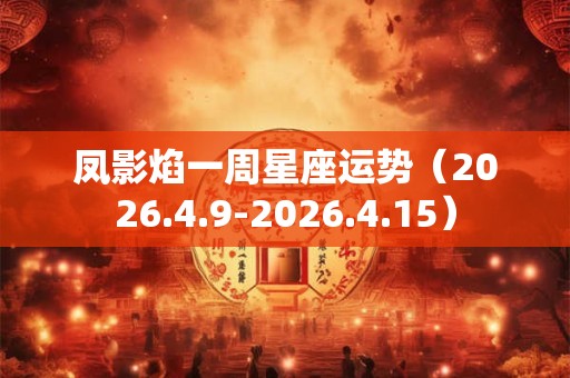 凤影焰一周星座运势（2026.4.9-2026.4.15）